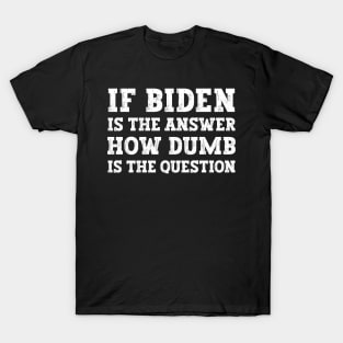 If Biden Is The Answer How Dumb Is The Question Funny Political T-Shirt